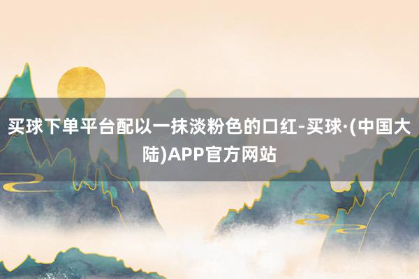 买球下单平台配以一抹淡粉色的口红-买球·(中国大陆)APP官方网站