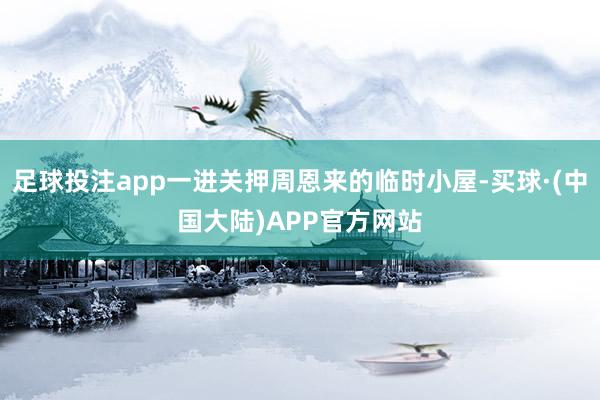 足球投注app一进关押周恩来的临时小屋-买球·(中国大陆)APP官方网站