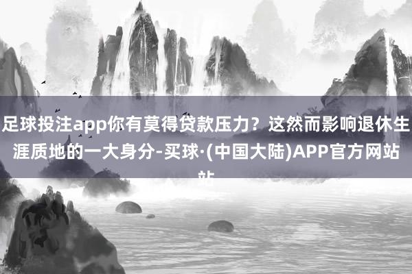 足球投注app你有莫得贷款压力?这然而影响退休生涯质地的一大身分-买球·(中国大陆)APP官方网站