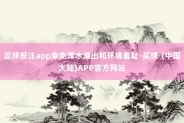 足球投注app幸免浑水溢出和环境羞耻-买球·(中国大陆)APP官方网站