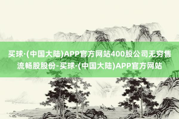 买球·(中国大陆)APP官方网站400股公司无穷售流畅股股份-买球·(中国大陆)APP官方网站