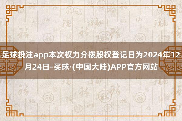 足球投注app本次权力分拨股权登记日为2024年12月24日-买球·(中国大陆)APP官方网站