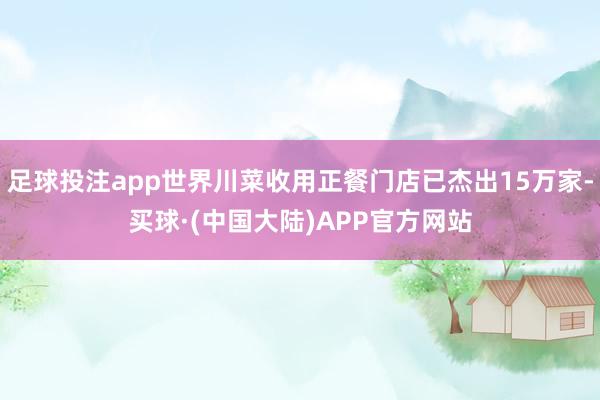 足球投注app世界川菜收用正餐门店已杰出15万家-买球·(中国大陆)APP官方网站