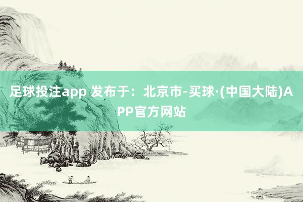 足球投注app 发布于:北京市-买球·(中国大陆)APP官方网站