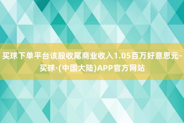 买球下单平台该股收尾商业收入1.05百万好意思元-买球·(中国大陆)APP官方网站
