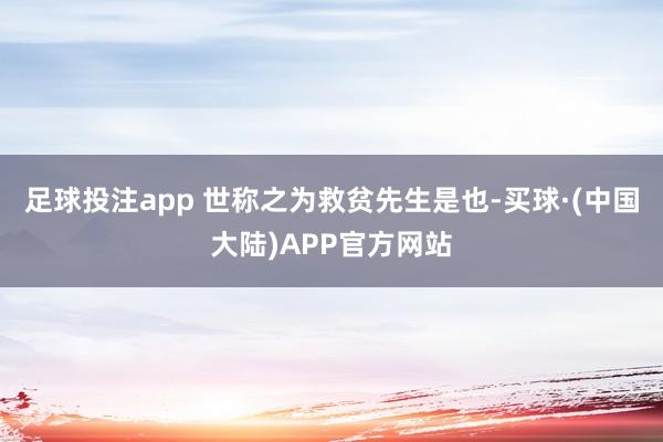 足球投注app 世称之为救贫先生是也-买球·(中国大陆)APP官方网站