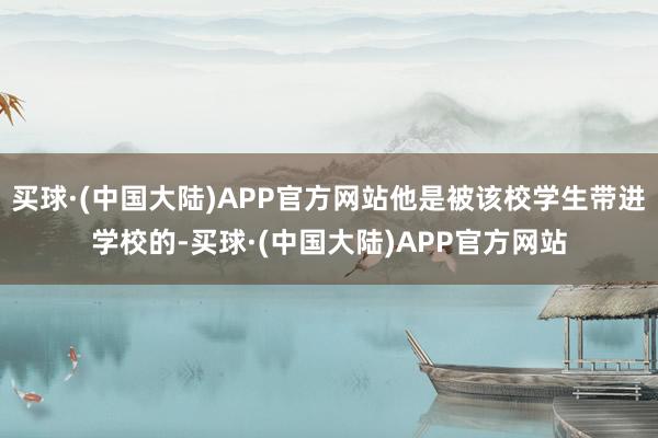 买球·(中国大陆)APP官方网站他是被该校学生带进学校的-买球·(中国大陆)APP官方网站
