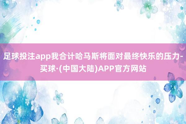 足球投注app我合计哈马斯将面对最终快乐的压力-买球·(中国大陆)APP官方网站