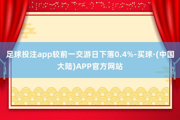足球投注app较前一交游日下落0.4%-买球·(中国大陆)APP官方网站
