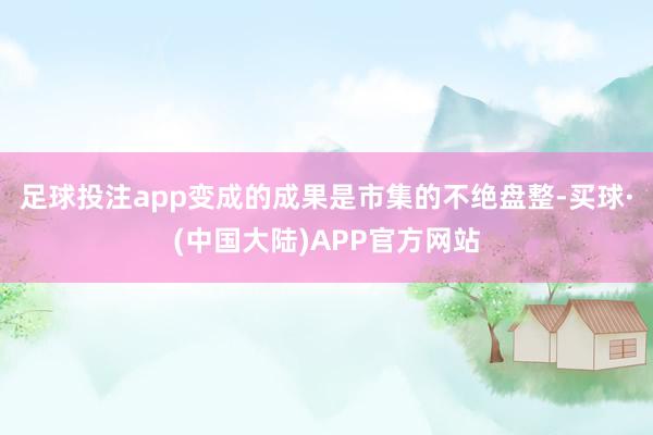 足球投注app变成的成果是市集的不绝盘整-买球·(中国大陆)APP官方网站