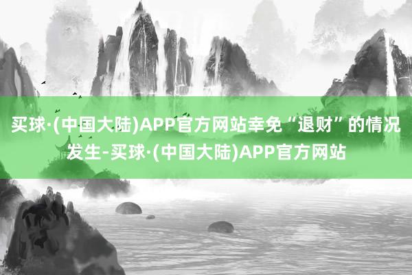 买球·(中国大陆)APP官方网站幸免“退财”的情况发生-买球·(中国大陆)APP官方网站