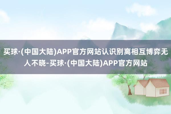 买球·(中国大陆)APP官方网站认识别离相互博弈无人不晓-买球·(中国大陆)APP官方网站