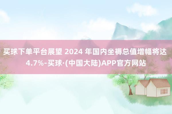 买球下单平台展望 2024 年国内坐褥总值增幅将达 4.7%-买球·(中国大陆)APP官方网站
