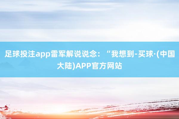 足球投注app雷军解说说念：“我想到-买球·(中国大陆)APP官方网站