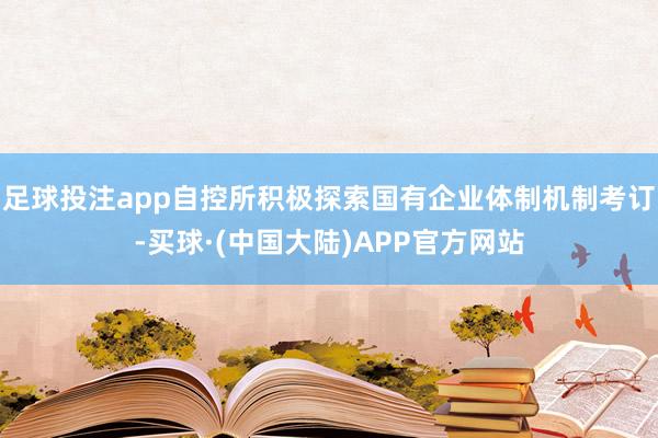足球投注app自控所积极探索国有企业体制机制考订-买球·(中国大陆)APP官方网站