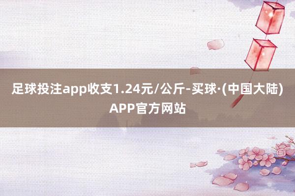 足球投注app收支1.24元/公斤-买球·(中国大陆)APP官方网站