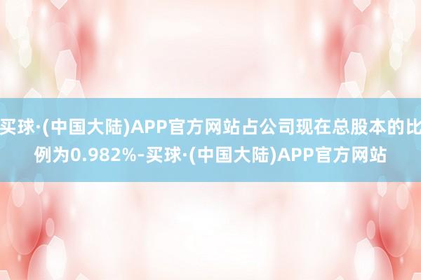 买球·(中国大陆)APP官方网站占公司现在总股本的比例为0.982%-买球·(中国大陆)APP官方网站