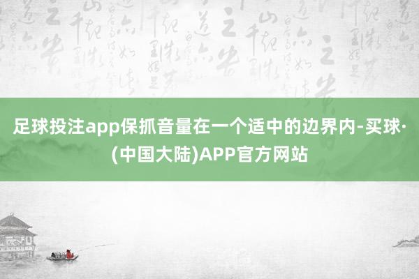 足球投注app保抓音量在一个适中的边界内-买球·(中国大陆)APP官方网站