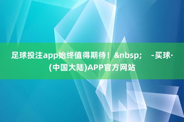 足球投注app始终值得期待！&nbsp;    -买球·(中国大陆)APP官方网站