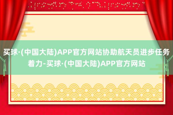 买球·(中国大陆)APP官方网站协助航天员进步任务着力-买球·(中国大陆)APP官方网站