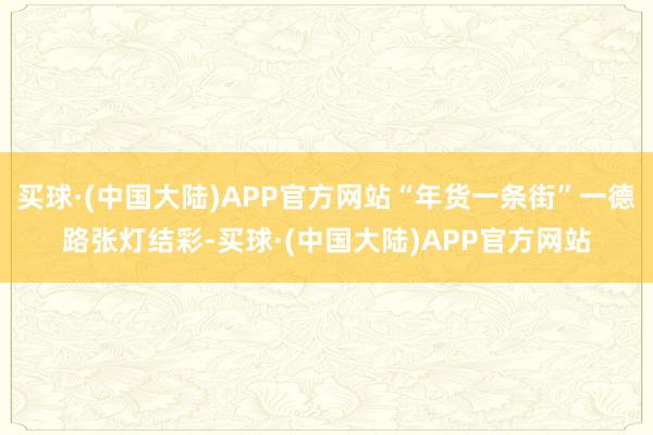 买球·(中国大陆)APP官方网站“年货一条街”一德路张灯结彩-买球·(中国大陆)APP官方网站