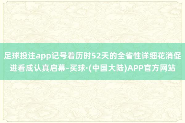 足球投注app记号着历时52天的全省性详细花消促进看成认真启幕-买球·(中国大陆)APP官方网站