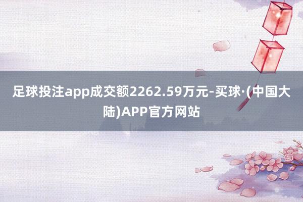 足球投注app成交额2262.59万元-买球·(中国大陆)APP官方网站