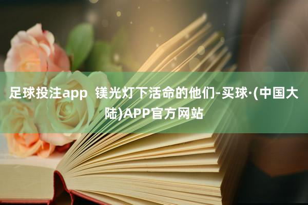 足球投注app 镁光灯下活命的他们-买球·(中国大陆)APP官方网站