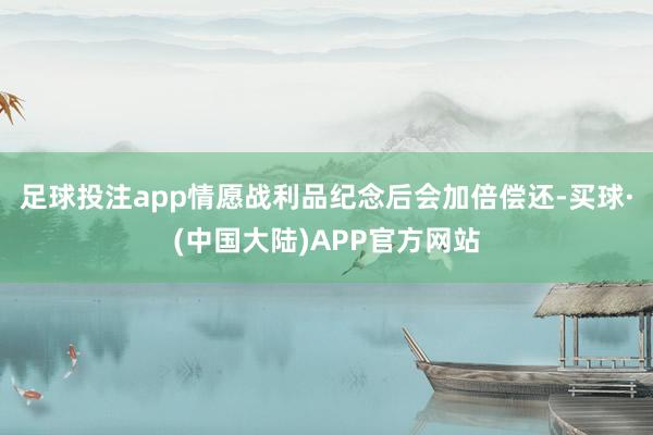 足球投注app情愿战利品纪念后会加倍偿还-买球·(中国大陆)APP官方网站
