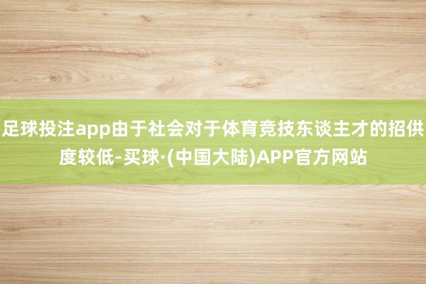 足球投注app由于社会对于体育竞技东谈主才的招供度较低-买球·(中国大陆)APP官方网站