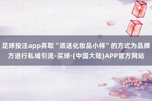 足球投注app弃取“派送化妆品小样”的方式为品牌方进行私域引流-买球·(中国大陆)APP官方网站
