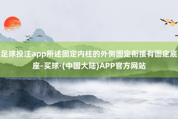 足球投注app所述固定内柱的外侧固定衔接有固定底座-买球·(中国大陆)APP官方网站