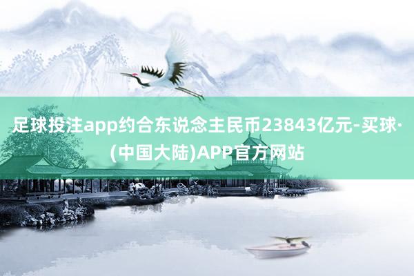 足球投注app约合东说念主民币23843亿元-买球·(中国大陆)APP官方网站