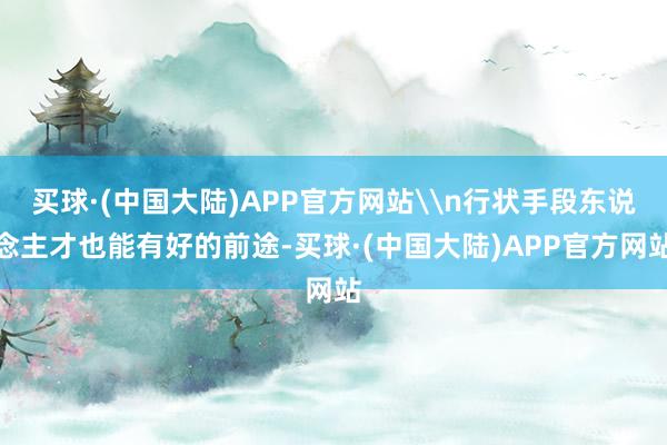 买球·(中国大陆)APP官方网站\n行状手段东说念主才也能有好的前途-买球·(中国大陆)APP官方网站