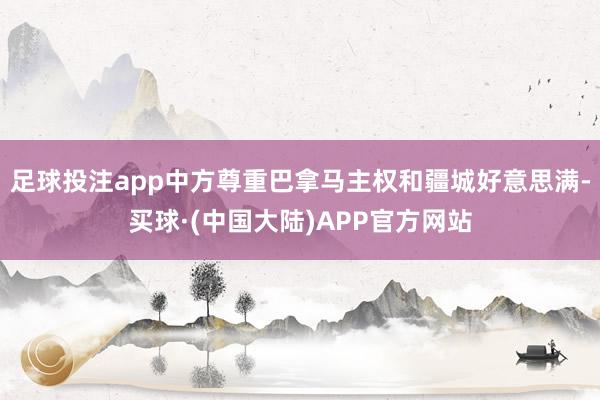 足球投注app中方尊重巴拿马主权和疆城好意思满-买球·(中国大陆)APP官方网站