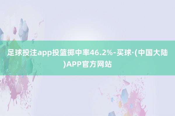 足球投注app投篮掷中率46.2%-买球·(中国大陆)APP官方网站