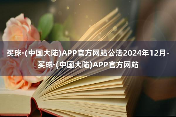 买球·(中国大陆)APP官方网站公法2024年12月-买球·(中国大陆)APP官方网站