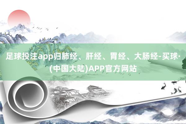 足球投注app归肺经、肝经、胃经、大肠经-买球·(中国大陆)APP官方网站