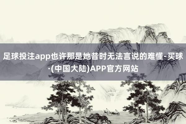 足球投注app也许那是她昔时无法言说的难懂-买球·(中国大陆)APP官方网站