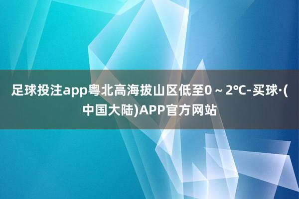 足球投注app粤北高海拔山区低至0~2℃-买球·(中国大陆)APP官方网站
