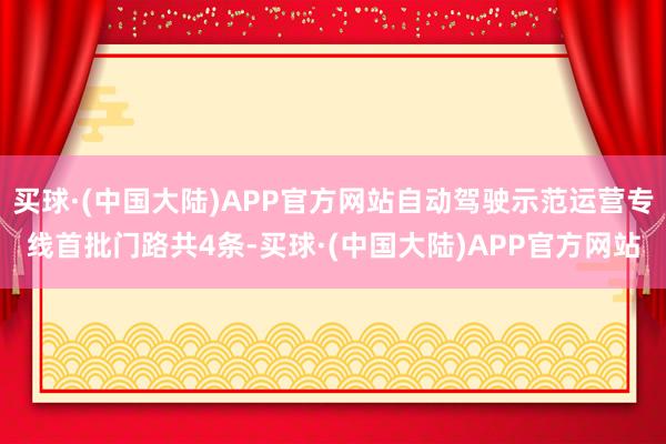 买球·(中国大陆)APP官方网站自动驾驶示范运营专线首批门路共4条-买球·(中国大陆)APP官方网站