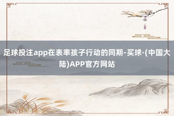足球投注app在表率孩子行动的同期-买球·(中国大陆)APP官方网站
