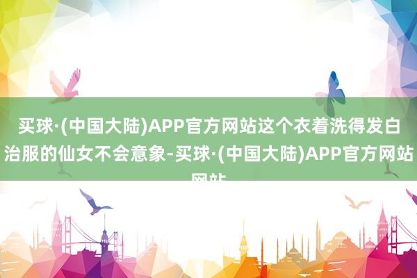 买球·(中国大陆)APP官方网站这个衣着洗得发白治服的仙女不会意象-买球·(中国大陆)APP官方网站