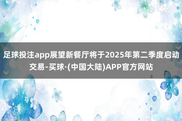 足球投注app展望新餐厅将于2025年第二季度启动交易-买球·(中国大陆)APP官方网站