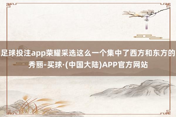 足球投注app荣耀采选这么一个集中了西方和东方的秀丽-买球·(中国大陆)APP官方网站
