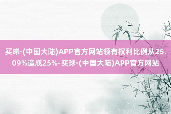 买球·(中国大陆)APP官方网站领有权利比例从25.09%造成25%-买球·(中国大陆)APP官方网站