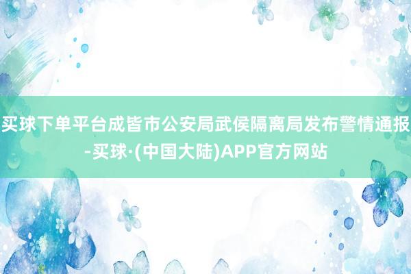 买球下单平台成皆市公安局武侯隔离局发布警情通报-买球·(中国大陆)APP官方网站