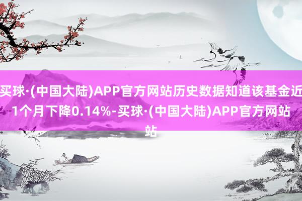 买球·(中国大陆)APP官方网站历史数据知道该基金近1个月下降0.14%-买球·(中国大陆)APP官方网站