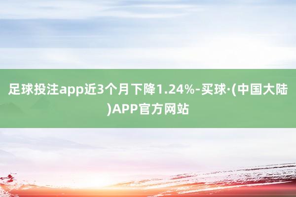 足球投注app近3个月下降1.24%-买球·(中国大陆)APP官方网站