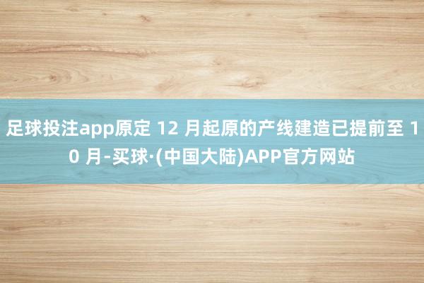 足球投注app原定 12 月起原的产线建造已提前至 10 月-买球·(中国大陆)APP官方网站